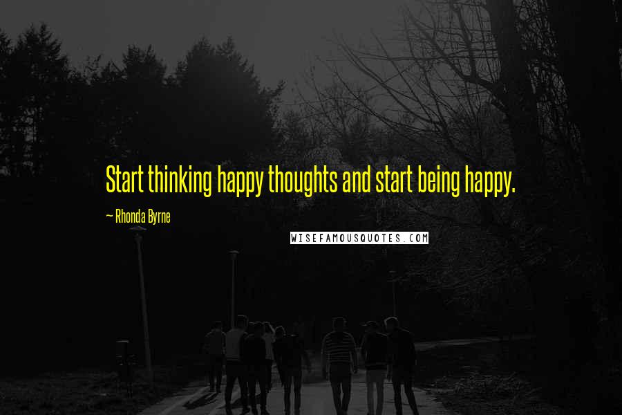 Rhonda Byrne Quotes: Start thinking happy thoughts and start being happy.