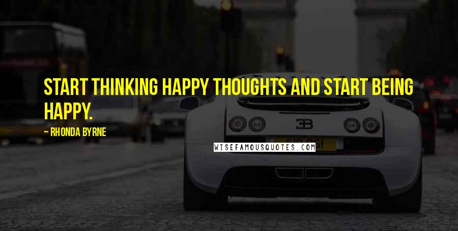 Rhonda Byrne Quotes: Start thinking happy thoughts and start being happy.