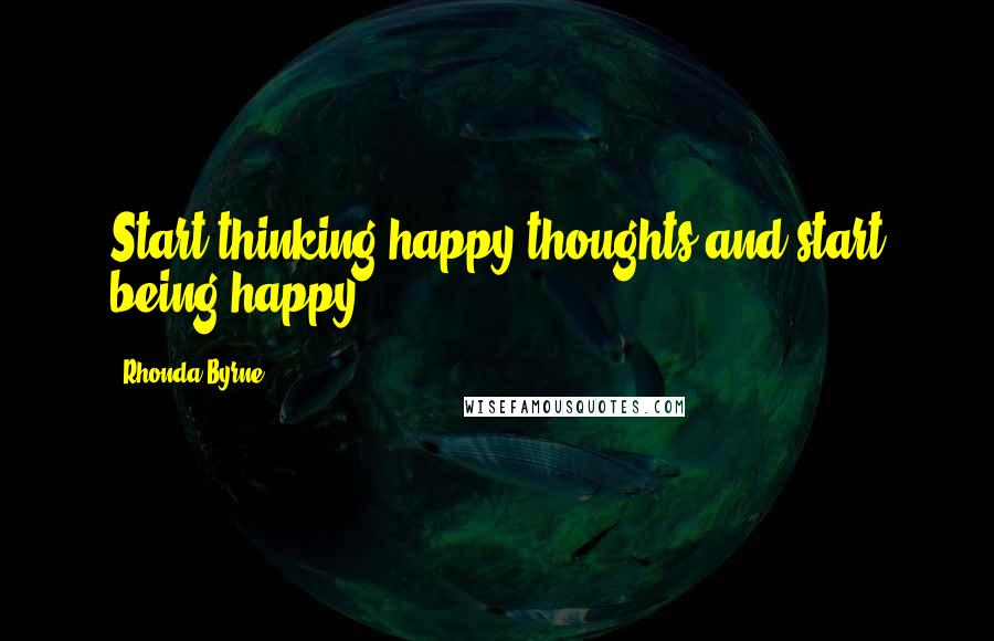 Rhonda Byrne Quotes: Start thinking happy thoughts and start being happy.