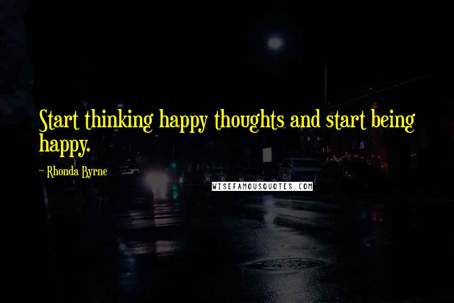 Rhonda Byrne Quotes: Start thinking happy thoughts and start being happy.