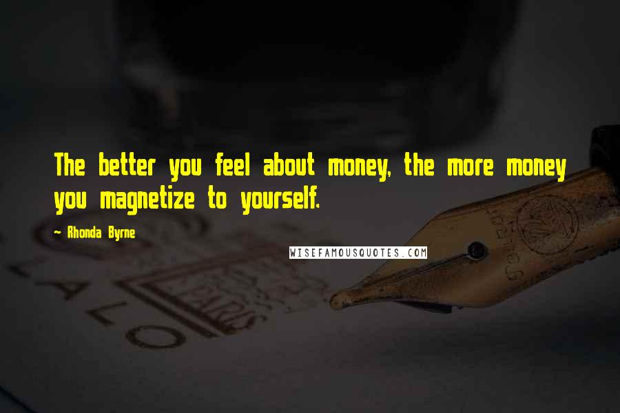 Rhonda Byrne Quotes: The better you feel about money, the more money you magnetize to yourself.