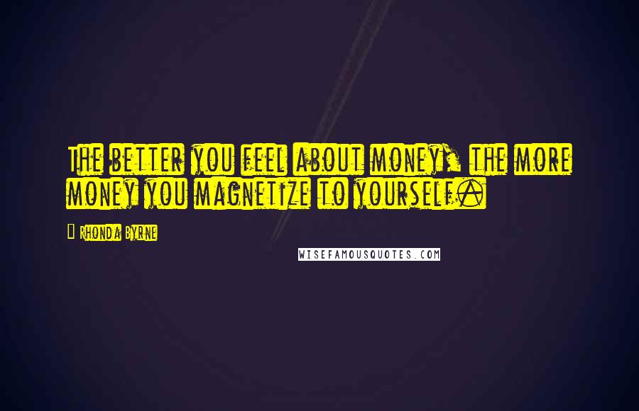 Rhonda Byrne Quotes: The better you feel about money, the more money you magnetize to yourself.