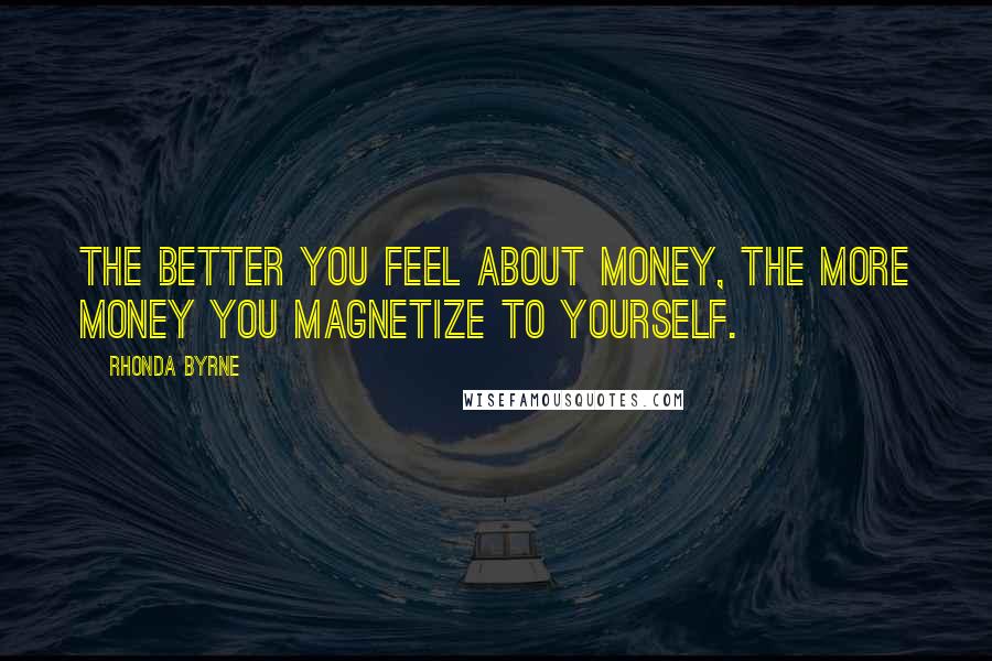 Rhonda Byrne Quotes: The better you feel about money, the more money you magnetize to yourself.