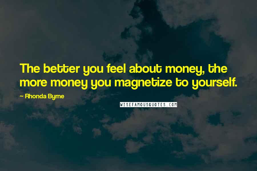 Rhonda Byrne Quotes: The better you feel about money, the more money you magnetize to yourself.