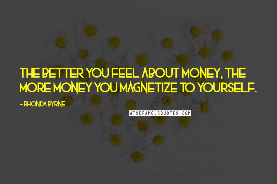 Rhonda Byrne Quotes: The better you feel about money, the more money you magnetize to yourself.