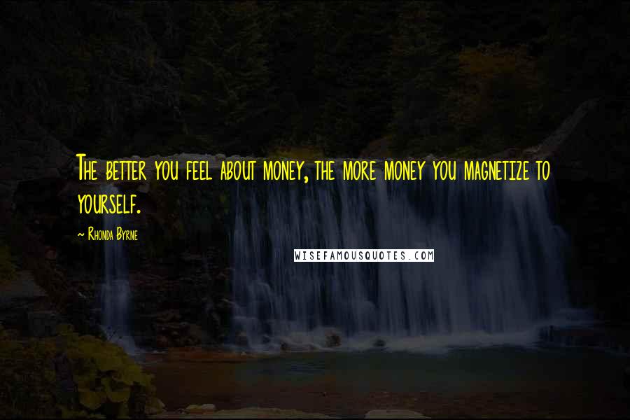 Rhonda Byrne Quotes: The better you feel about money, the more money you magnetize to yourself.