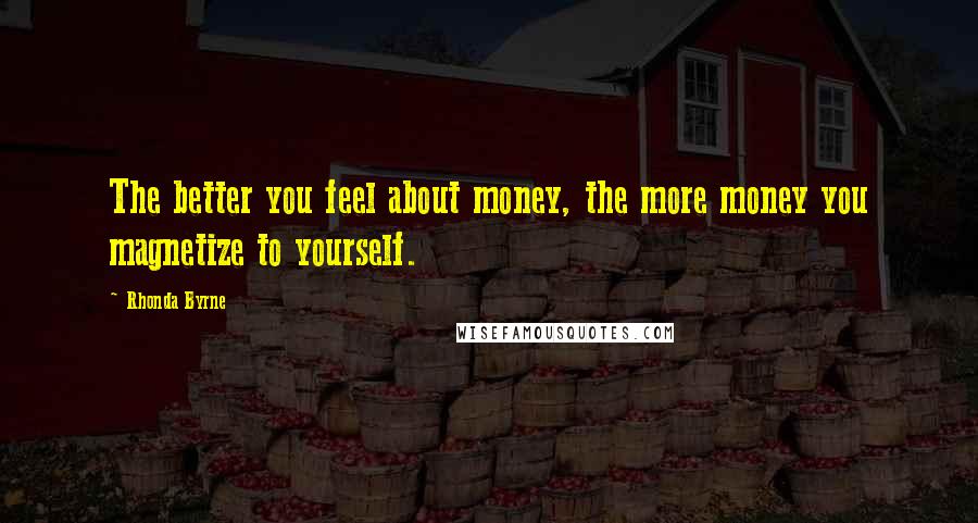 Rhonda Byrne Quotes: The better you feel about money, the more money you magnetize to yourself.