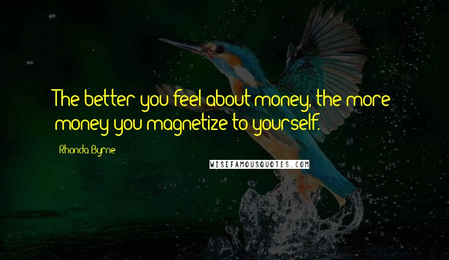 Rhonda Byrne Quotes: The better you feel about money, the more money you magnetize to yourself.