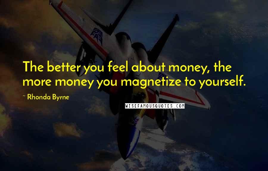 Rhonda Byrne Quotes: The better you feel about money, the more money you magnetize to yourself.