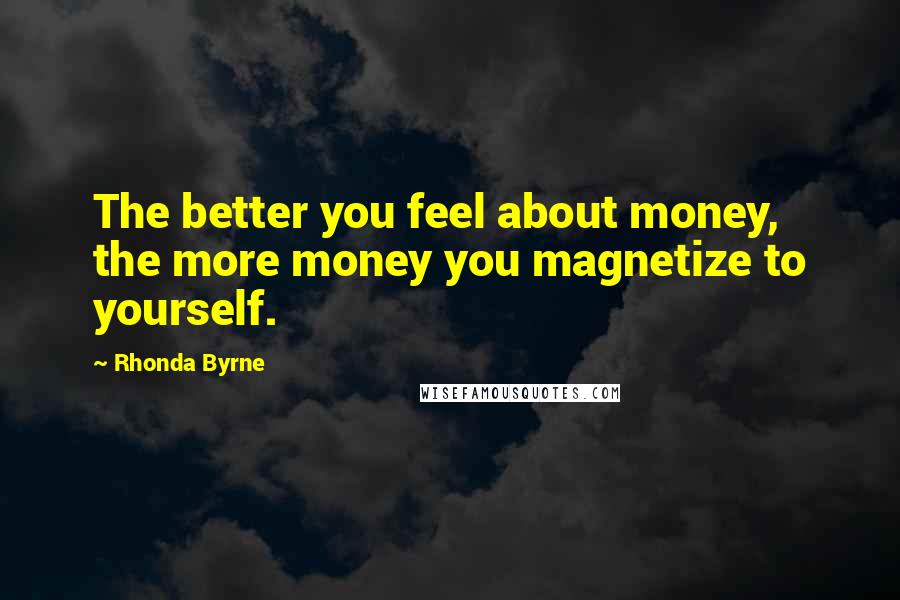 Rhonda Byrne Quotes: The better you feel about money, the more money you magnetize to yourself.