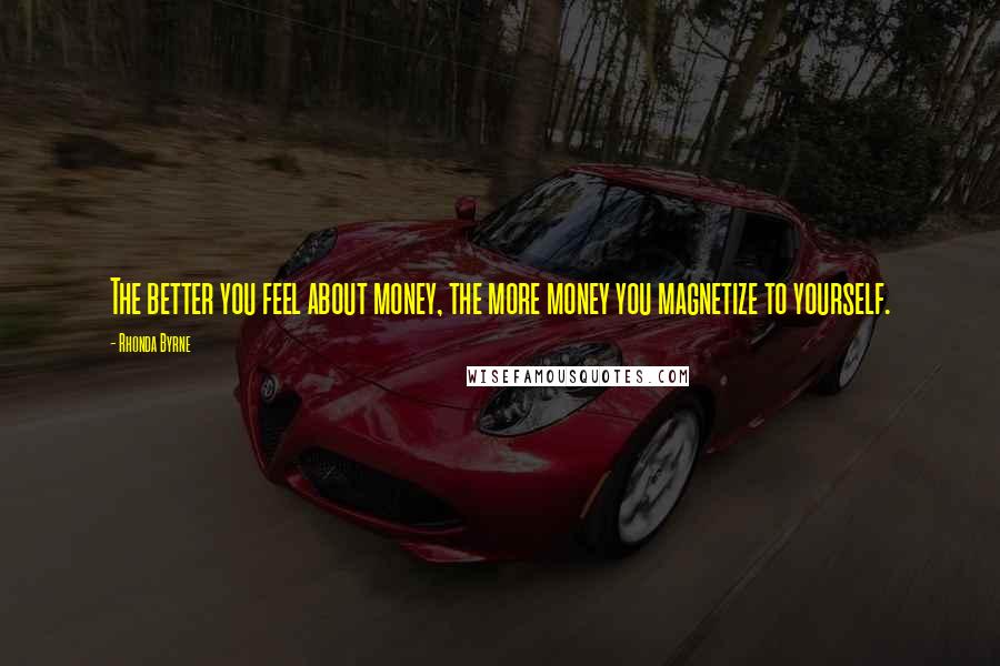 Rhonda Byrne Quotes: The better you feel about money, the more money you magnetize to yourself.