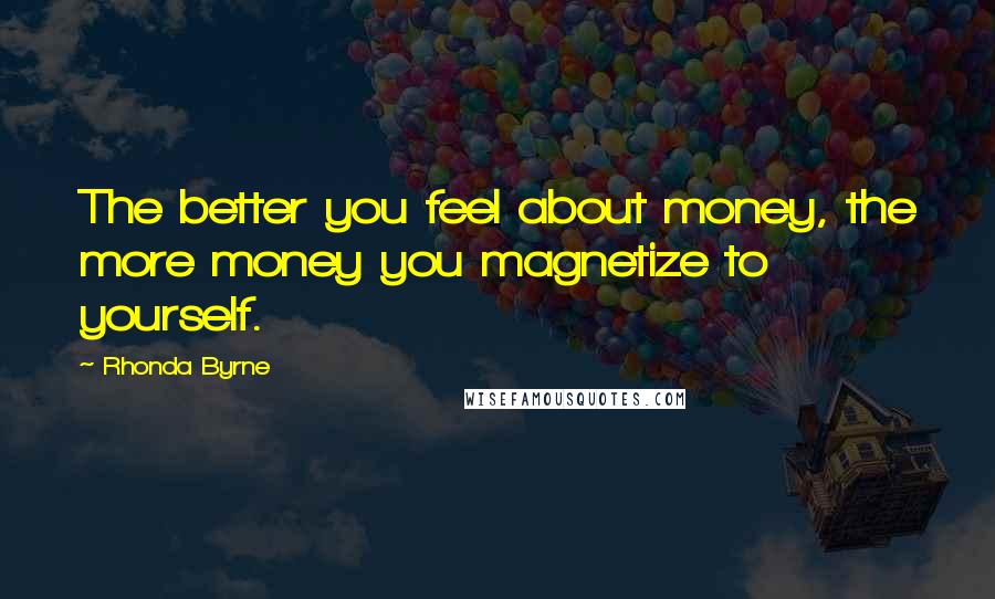 Rhonda Byrne Quotes: The better you feel about money, the more money you magnetize to yourself.