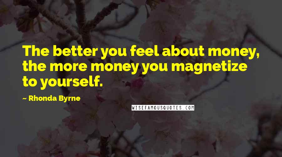 Rhonda Byrne Quotes: The better you feel about money, the more money you magnetize to yourself.