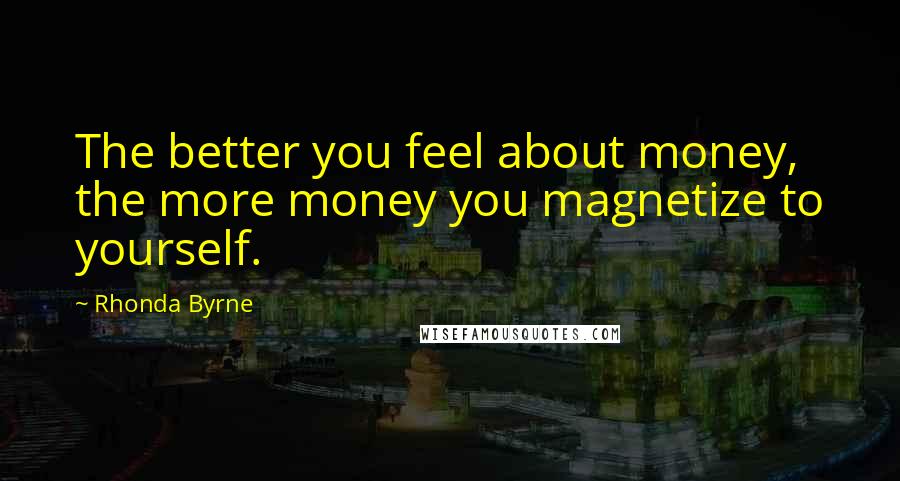 Rhonda Byrne Quotes: The better you feel about money, the more money you magnetize to yourself.