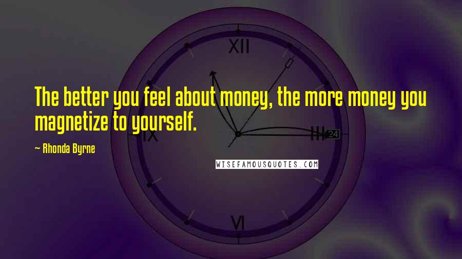 Rhonda Byrne Quotes: The better you feel about money, the more money you magnetize to yourself.