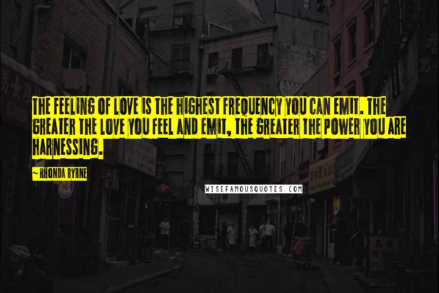 Rhonda Byrne Quotes: The feeling of love is the highest frequency you can emit. The greater the love you feel and emit, the greater the power you are harnessing.