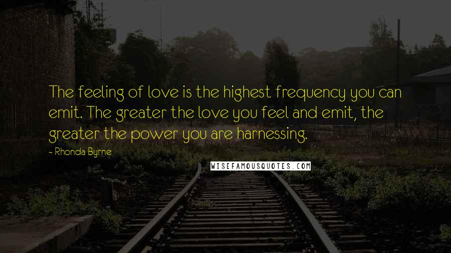 Rhonda Byrne Quotes: The feeling of love is the highest frequency you can emit. The greater the love you feel and emit, the greater the power you are harnessing.