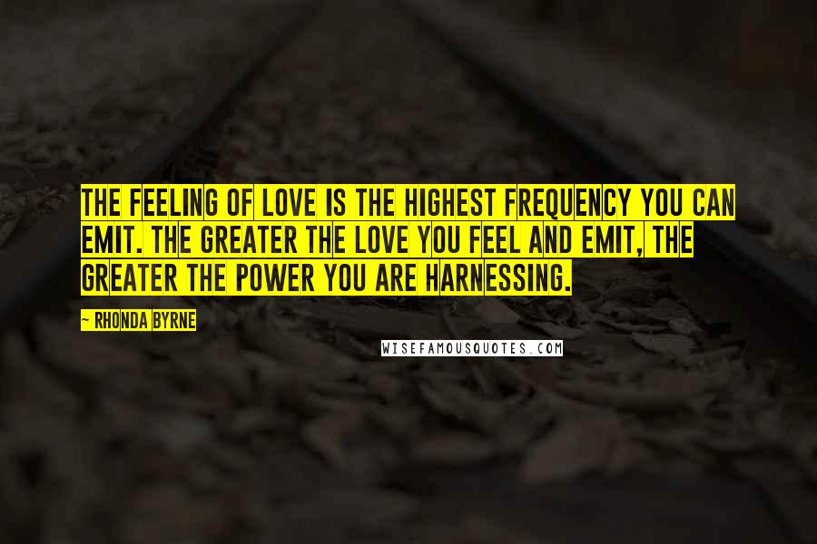 Rhonda Byrne Quotes: The feeling of love is the highest frequency you can emit. The greater the love you feel and emit, the greater the power you are harnessing.