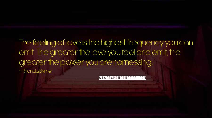 Rhonda Byrne Quotes: The feeling of love is the highest frequency you can emit. The greater the love you feel and emit, the greater the power you are harnessing.