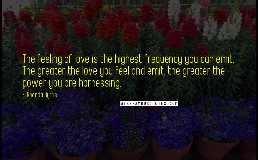 Rhonda Byrne Quotes: The feeling of love is the highest frequency you can emit. The greater the love you feel and emit, the greater the power you are harnessing.