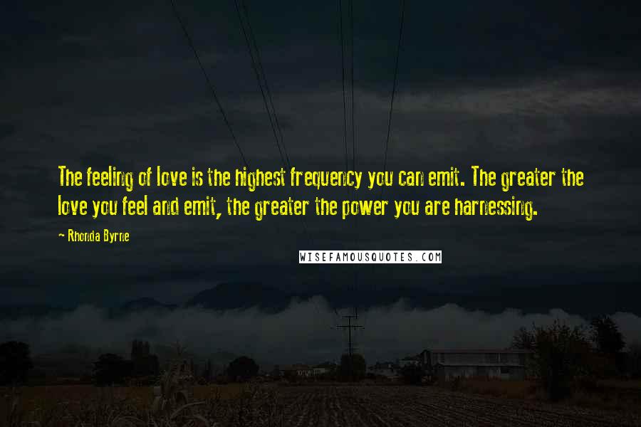 Rhonda Byrne Quotes: The feeling of love is the highest frequency you can emit. The greater the love you feel and emit, the greater the power you are harnessing.