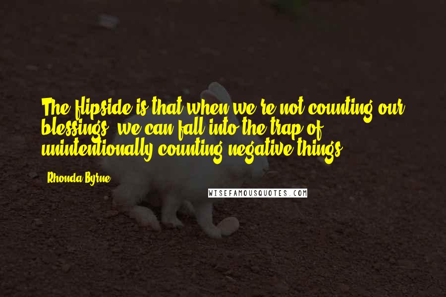 Rhonda Byrne Quotes: The flipside is that when we're not counting our blessings, we can fall into the trap of unintentionally counting negative things.