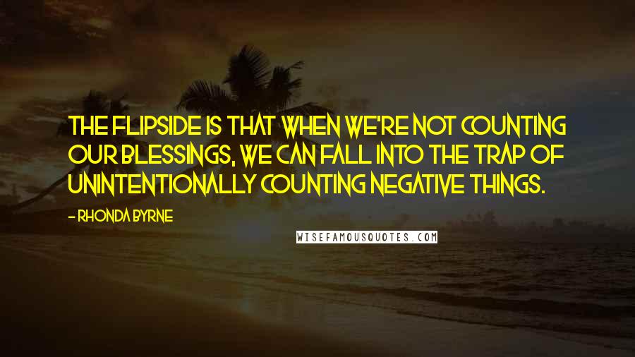 Rhonda Byrne Quotes: The flipside is that when we're not counting our blessings, we can fall into the trap of unintentionally counting negative things.