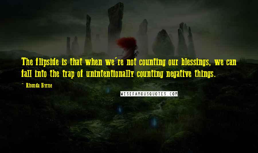 Rhonda Byrne Quotes: The flipside is that when we're not counting our blessings, we can fall into the trap of unintentionally counting negative things.