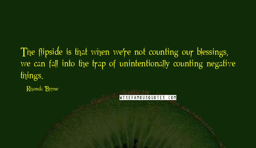 Rhonda Byrne Quotes: The flipside is that when we're not counting our blessings, we can fall into the trap of unintentionally counting negative things.