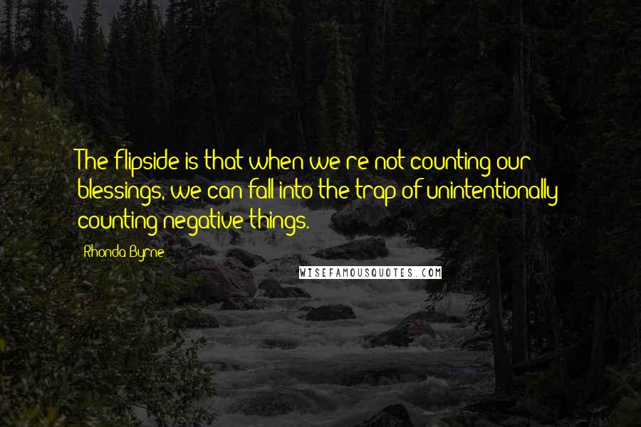 Rhonda Byrne Quotes: The flipside is that when we're not counting our blessings, we can fall into the trap of unintentionally counting negative things.