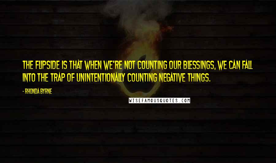 Rhonda Byrne Quotes: The flipside is that when we're not counting our blessings, we can fall into the trap of unintentionally counting negative things.