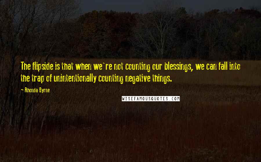 Rhonda Byrne Quotes: The flipside is that when we're not counting our blessings, we can fall into the trap of unintentionally counting negative things.