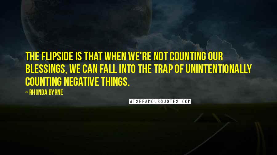 Rhonda Byrne Quotes: The flipside is that when we're not counting our blessings, we can fall into the trap of unintentionally counting negative things.