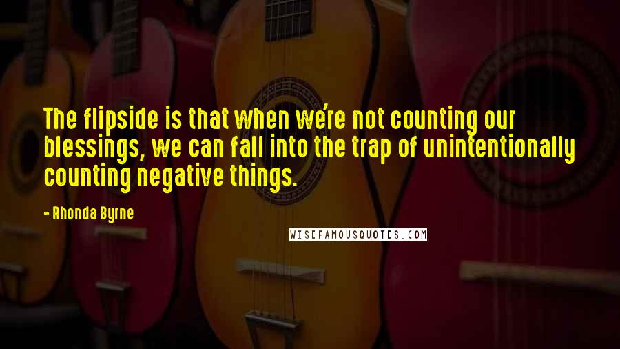 Rhonda Byrne Quotes: The flipside is that when we're not counting our blessings, we can fall into the trap of unintentionally counting negative things.