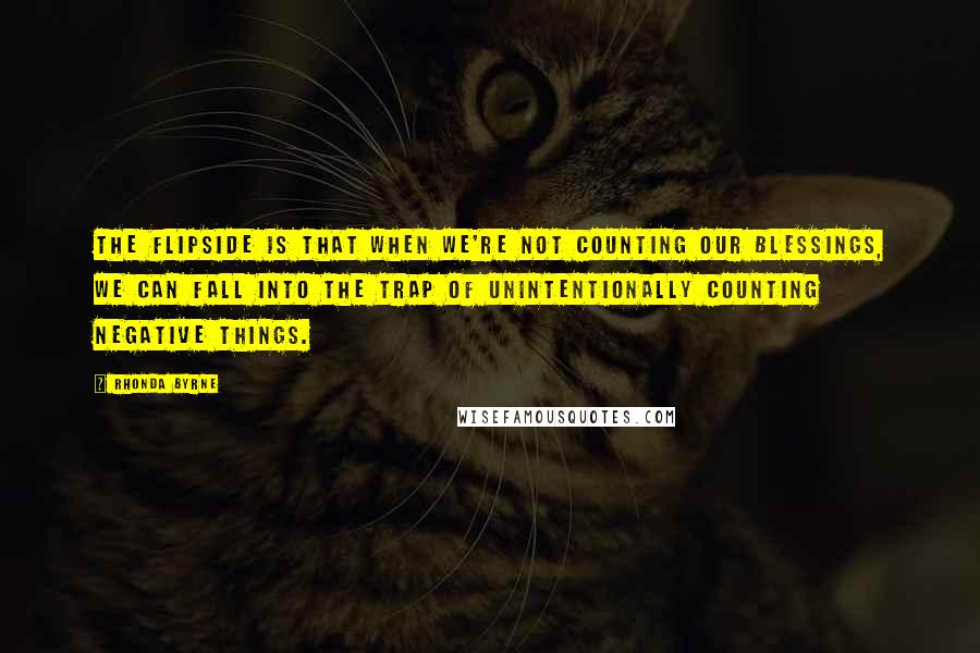 Rhonda Byrne Quotes: The flipside is that when we're not counting our blessings, we can fall into the trap of unintentionally counting negative things.