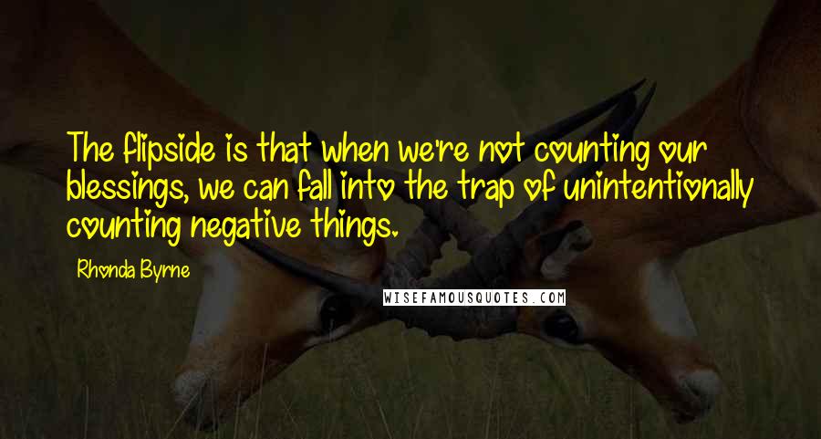 Rhonda Byrne Quotes: The flipside is that when we're not counting our blessings, we can fall into the trap of unintentionally counting negative things.