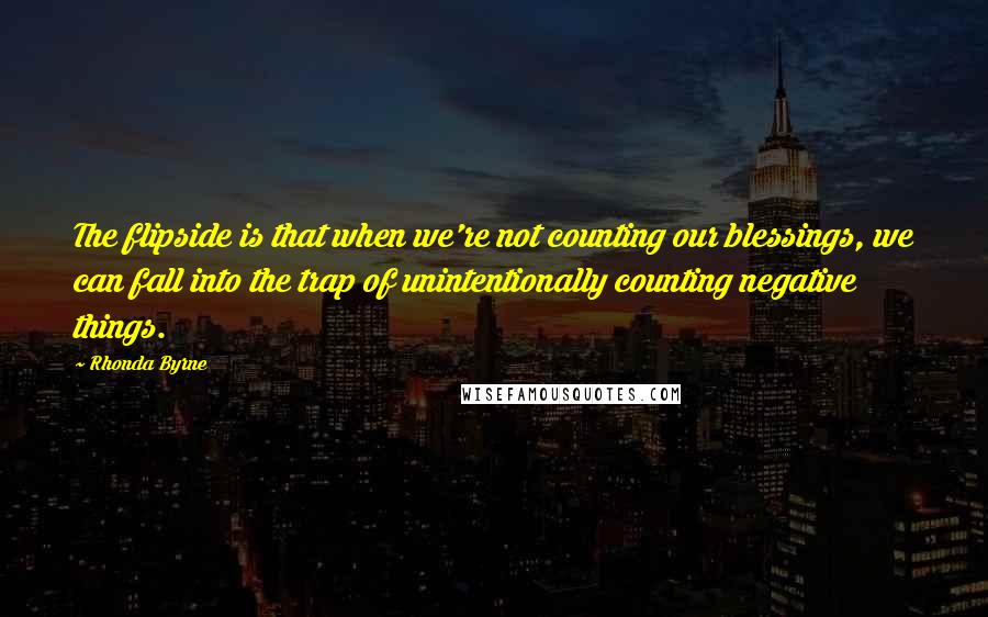 Rhonda Byrne Quotes: The flipside is that when we're not counting our blessings, we can fall into the trap of unintentionally counting negative things.