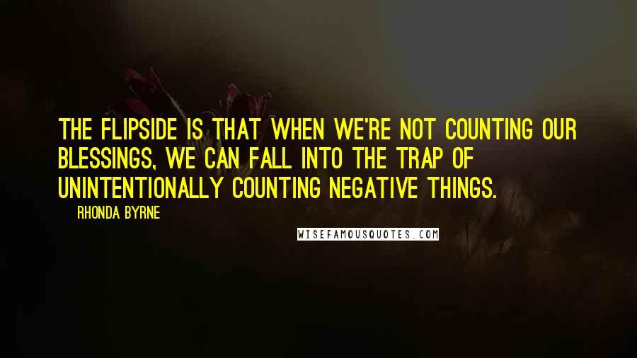 Rhonda Byrne Quotes: The flipside is that when we're not counting our blessings, we can fall into the trap of unintentionally counting negative things.