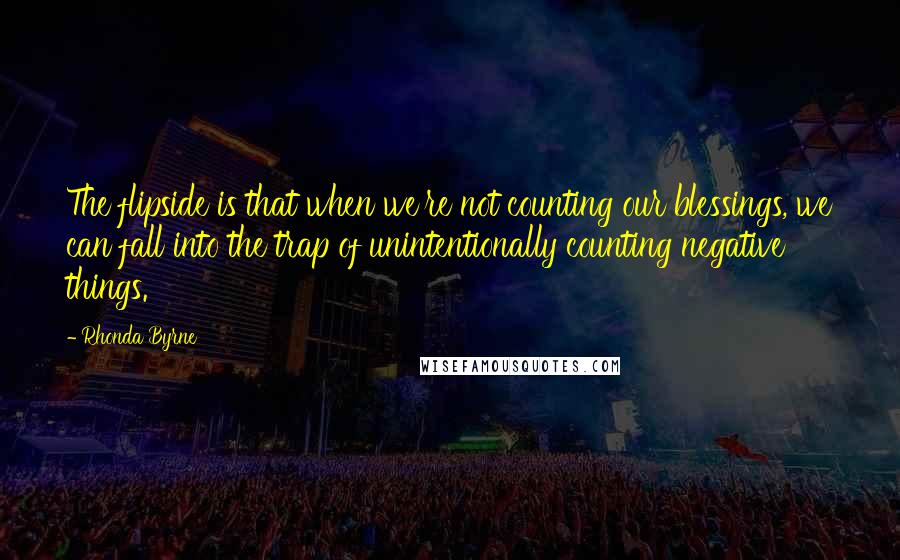 Rhonda Byrne Quotes: The flipside is that when we're not counting our blessings, we can fall into the trap of unintentionally counting negative things.