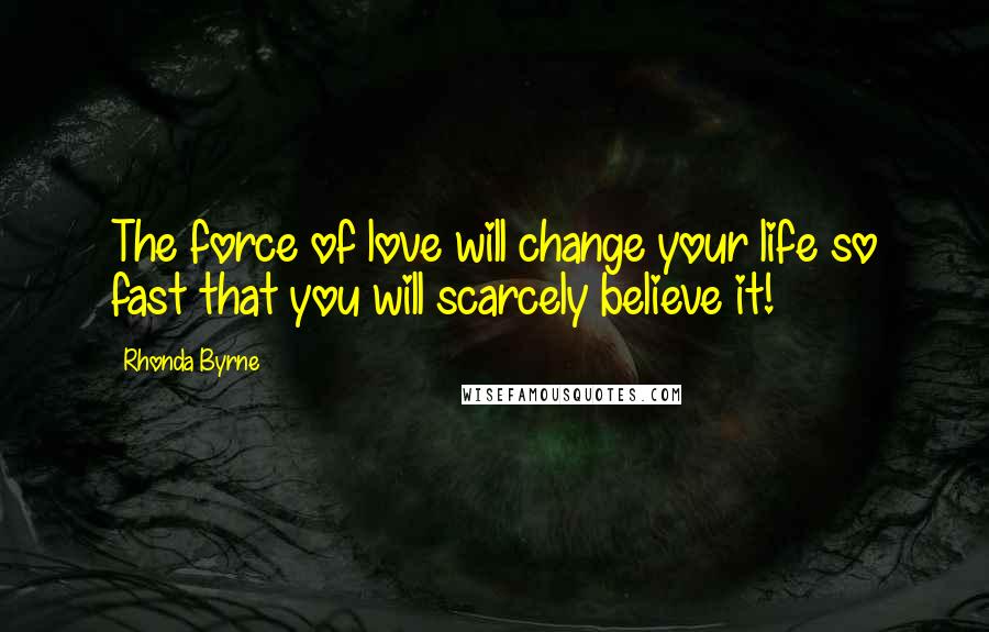 Rhonda Byrne Quotes: The force of love will change your life so fast that you will scarcely believe it!