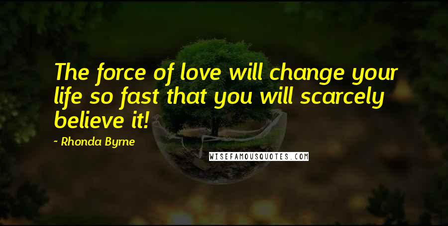 Rhonda Byrne Quotes: The force of love will change your life so fast that you will scarcely believe it!