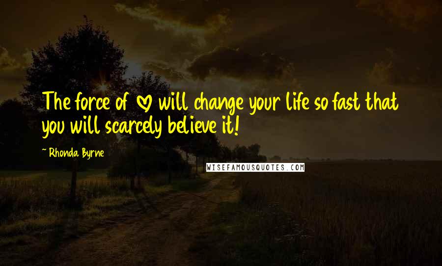 Rhonda Byrne Quotes: The force of love will change your life so fast that you will scarcely believe it!