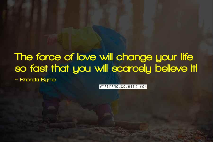 Rhonda Byrne Quotes: The force of love will change your life so fast that you will scarcely believe it!