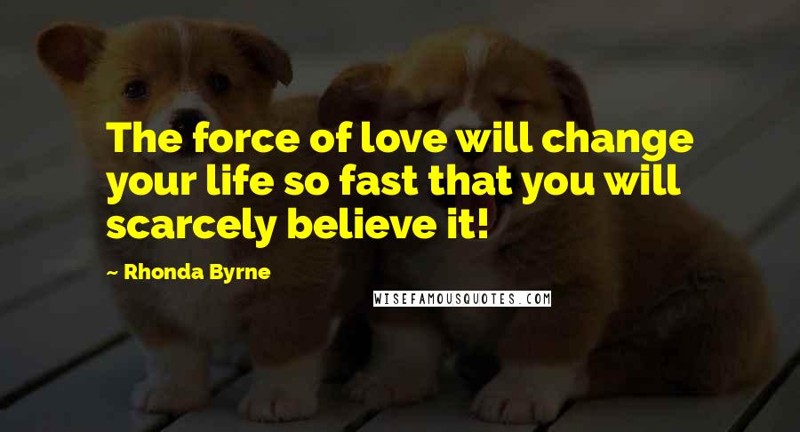 Rhonda Byrne Quotes: The force of love will change your life so fast that you will scarcely believe it!