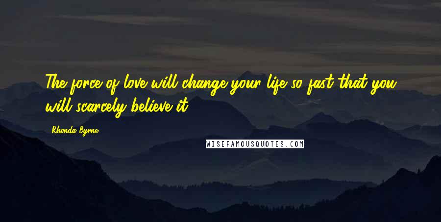 Rhonda Byrne Quotes: The force of love will change your life so fast that you will scarcely believe it!
