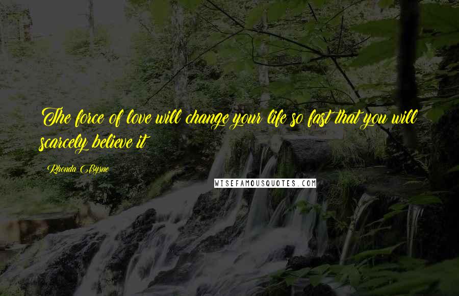 Rhonda Byrne Quotes: The force of love will change your life so fast that you will scarcely believe it!