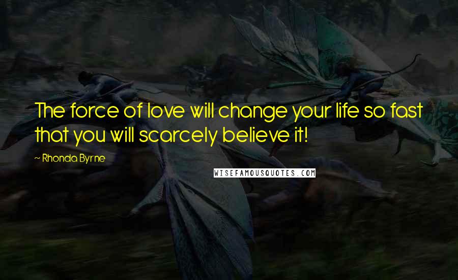 Rhonda Byrne Quotes: The force of love will change your life so fast that you will scarcely believe it!