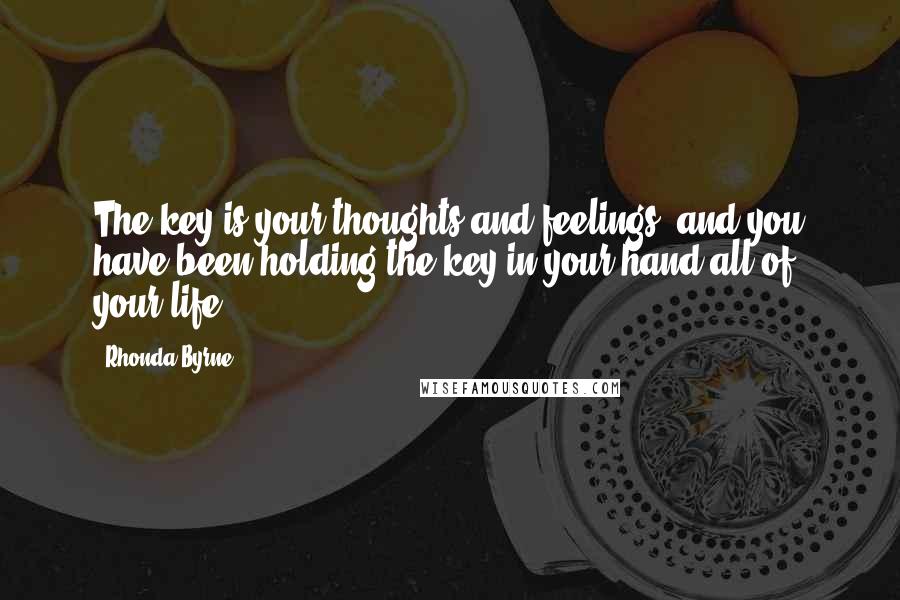 Rhonda Byrne Quotes: The key is your thoughts and feelings, and you have been holding the key in your hand all of your life.