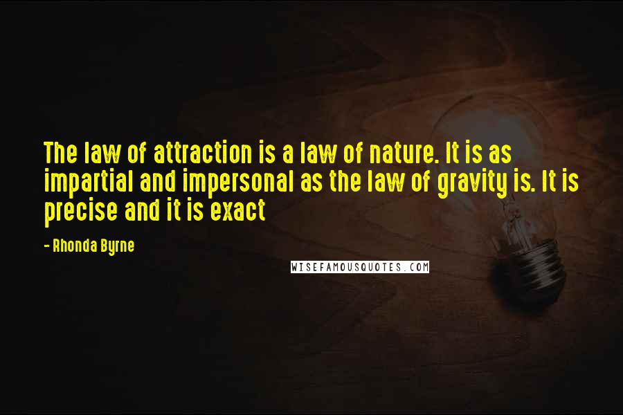 Rhonda Byrne Quotes: The law of attraction is a law of nature. It is as impartial and impersonal as the law of gravity is. It is precise and it is exact