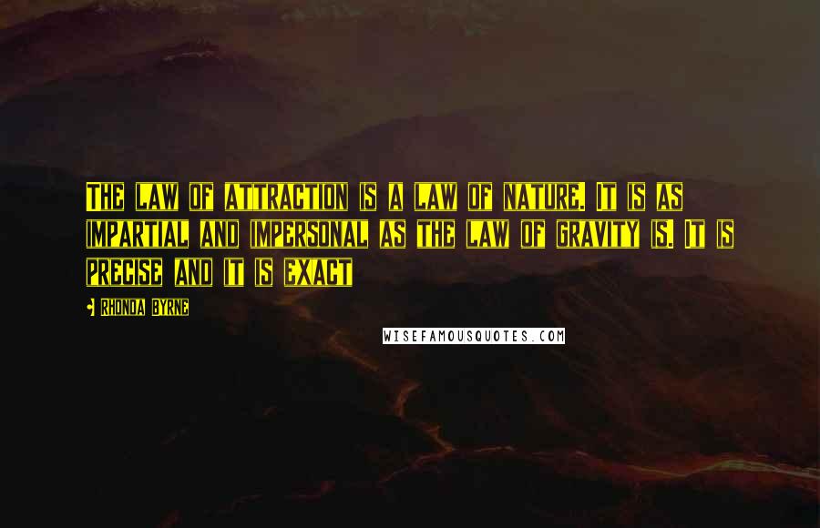 Rhonda Byrne Quotes: The law of attraction is a law of nature. It is as impartial and impersonal as the law of gravity is. It is precise and it is exact